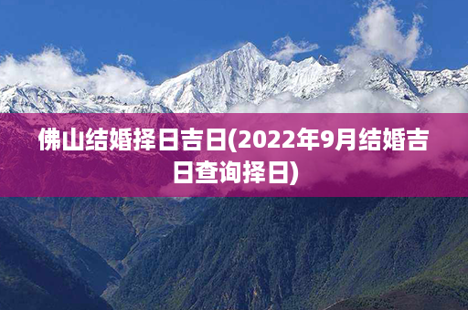 佛山结婚择日吉日(2022年9月结婚吉日查询择日)第1张-八字查询