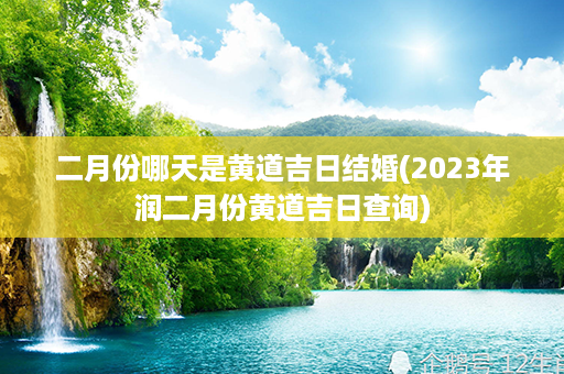 二月份哪天是黄道吉日结婚(2023年润二月份黄道吉日查询)第1张-八字查询