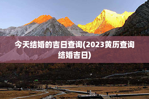 今天结婚的吉日查询(2023黄历查询结婚吉日)第1张-八字查询