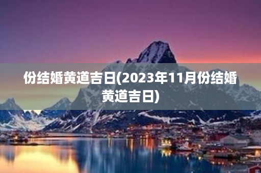 份结婚黄道吉日(2023年11月份结婚黄道吉日)第1张-八字查询