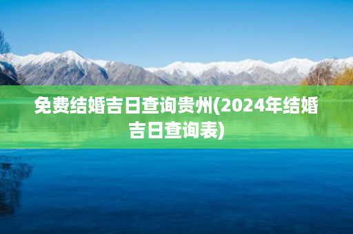 免费结婚吉日查询贵州(2024年结婚吉日查询表)第1张-八字查询