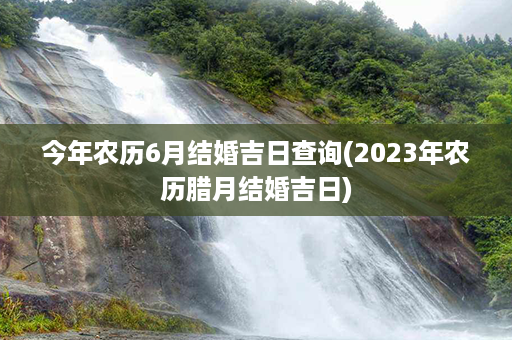 今年农历6月结婚吉日查询(2023年农历腊月结婚吉日)第1张-八字查询