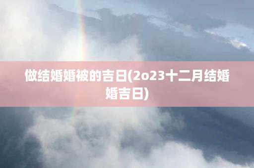 做结婚婚被的吉日(2o23十二月结婚婚吉日)第1张-八字查询