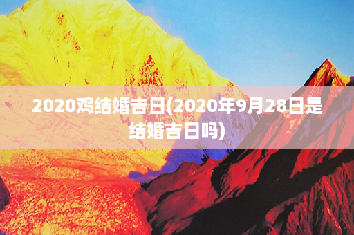 2020鸡结婚吉日(2020年9月28日是结婚吉日吗)第1张-八字查询