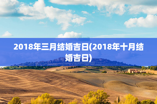 2018年三月结婚吉日(2018年十月结婚吉日)第1张-八字查询