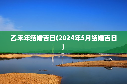 乙未年结婚吉日(2024年5月结婚吉日)第1张-八字查询