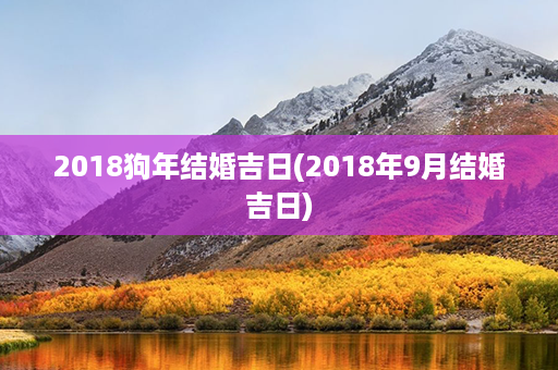 2018狗年结婚吉日(2018年9月结婚吉日)第1张-八字查询