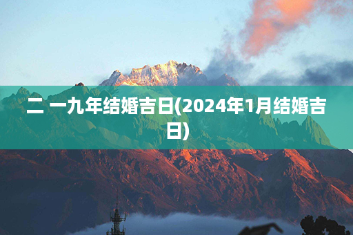 二 一九年结婚吉日(2024年1月结婚吉日)第1张-八字查询