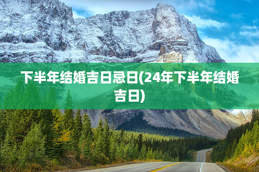 下半年结婚吉日忌日(24年下半年结婚吉日)第1张-八字查询