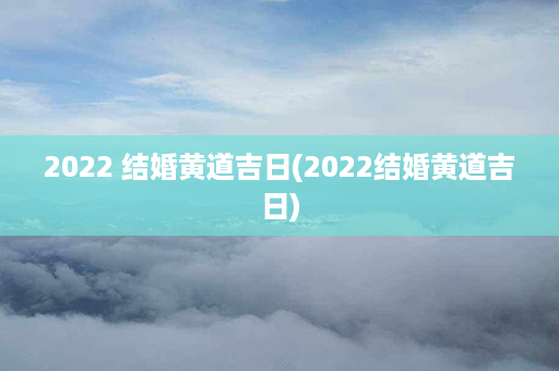 2022 结婚黄道吉日(2022结婚黄道吉日)第1张-八字查询