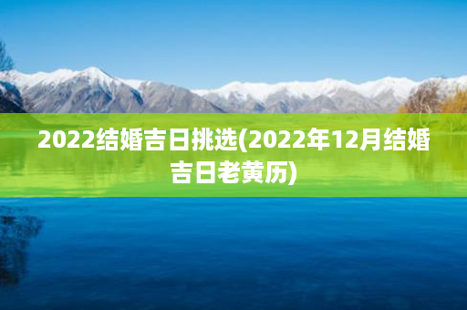 2022结婚吉日挑选(2022年12月结婚吉日老黄历)第1张-八字查询