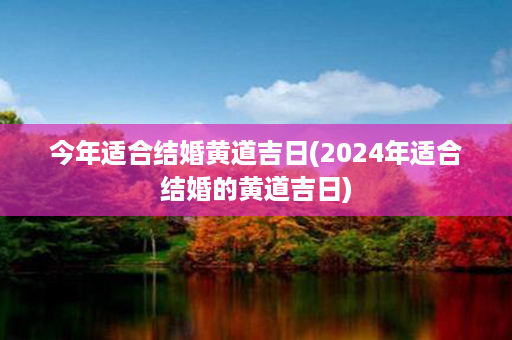 今年适合结婚黄道吉日(2024年适合结婚的黄道吉日)第1张-八字查询