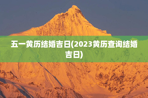 五一黄历结婚吉日(2023黄历查询结婚吉日)第1张-八字查询