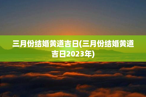 三月份结婚黄道吉日(三月份结婚黄道吉日2023年)第1张-八字查询