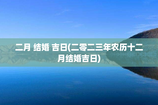 二月 结婚 吉日(二零二三年农历十二月结婚吉日)第1张-八字查询