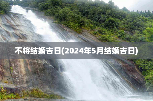 不将结婚吉日(2024年5月结婚吉日)第1张-八字查询