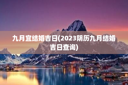 九月宜结婚吉日(2023阴历九月结婚吉日查询)第1张-八字查询