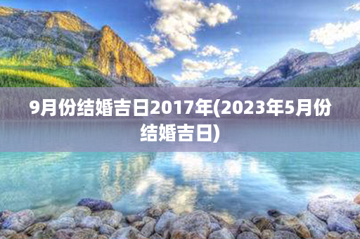 9月份结婚吉日2017年(2023年5月份结婚吉日)第1张-八字查询