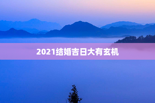 2021结婚吉日大有玄机第1张-八字查询