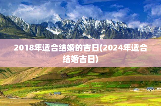 2018年适合结婚的吉日(2024年适合结婚吉日)第1张-八字查询