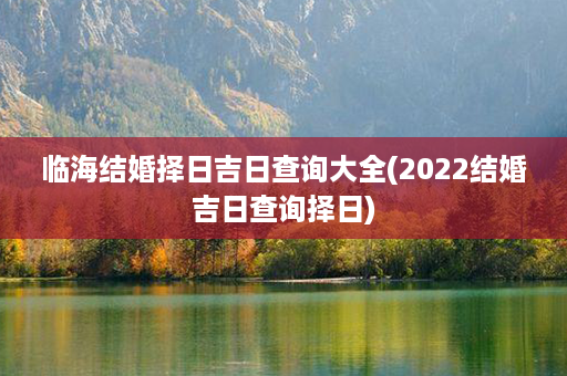 临海结婚择日吉日查询大全(2022结婚吉日查询择日)第1张-八字查询