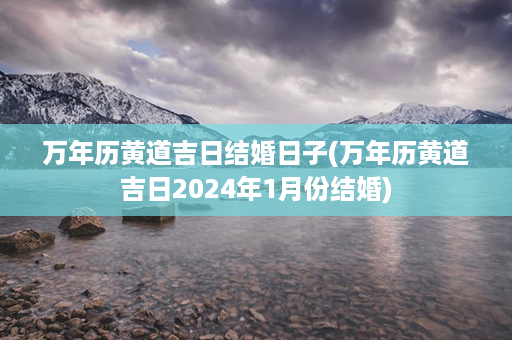 万年历黄道吉日结婚日子(万年历黄道吉日2024年1月份结婚)第1张-八字查询