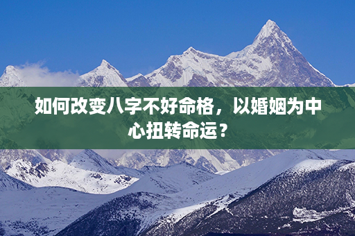 如何改变八字不好命格，以婚姻为中心扭转命运？第1张-八字查询