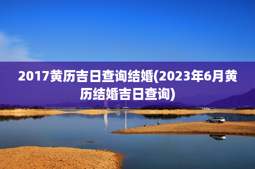 2017黄历吉日查询结婚(2023年6月黄历结婚吉日查询)第1张-八字查询