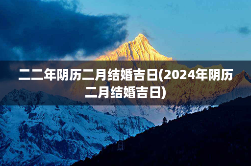 二二年阴历二月结婚吉日(2024年阴历二月结婚吉日)第1张-八字查询