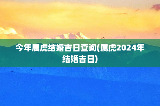 今年属虎结婚吉日查询(属虎2024年结婚吉日)第1张-八字查询