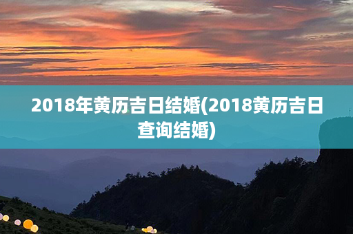 2018年黄历吉日结婚(2018黄历吉日查询结婚)第1张-八字查询