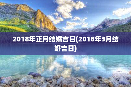 2018年正月结婚吉日(2018年3月结婚吉日)第1张-八字查询