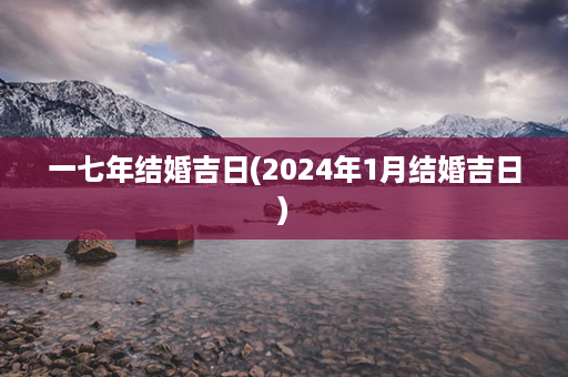 一七年结婚吉日(2024年1月结婚吉日)第1张-八字查询