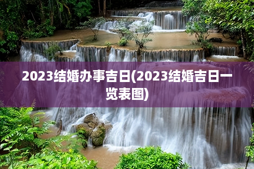 2023结婚办事吉日(2023结婚吉日一览表图)第1张-八字查询