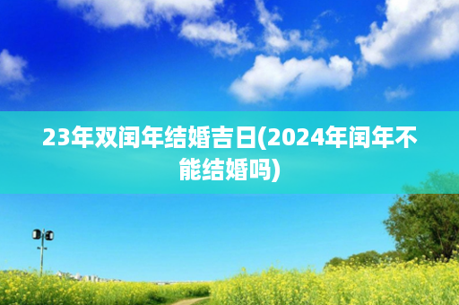 23年双闰年结婚吉日(2024年闰年不能结婚吗)第1张-八字查询