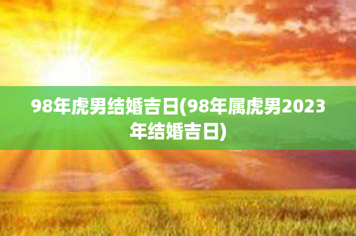 98年虎男结婚吉日(98年属虎男2023年结婚吉日)第1张-八字查询