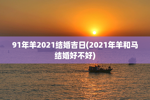 91年羊2021结婚吉日(2021年羊和马结婚好不好)第1张-八字查询