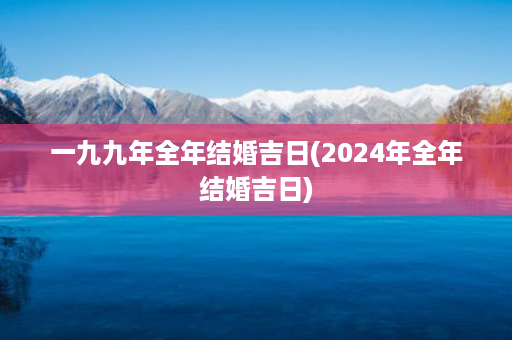 一九九年全年结婚吉日(2024年全年结婚吉日)第1张-八字查询