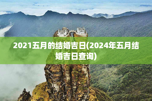 2021五月的结婚吉日(2024年五月结婚吉日查询)第1张-八字查询