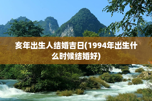 亥年出生人结婚吉日(1994年出生什么时候结婚好)第1张-八字查询