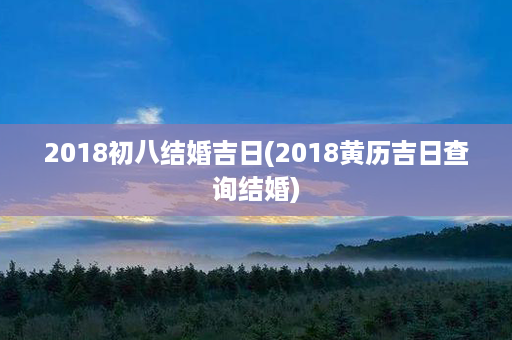 2018初八结婚吉日(2018黄历吉日查询结婚)第1张-八字查询