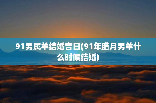 91男属羊结婚吉日(91年腊月男羊什么时候结婚)第1张-八字查询