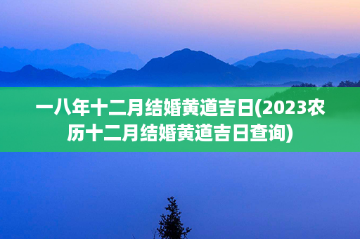 一八年十二月结婚黄道吉日(2023农历十二月结婚黄道吉日查询)第1张-八字查询