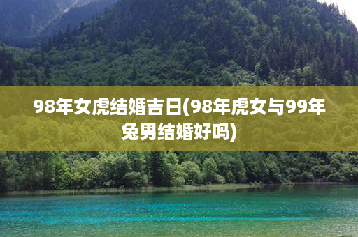 98年女虎结婚吉日(98年虎女与99年兔男结婚好吗)第1张-八字查询