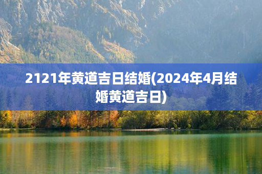 2121年黄道吉日结婚(2024年4月结婚黄道吉日)第1张-八字查询