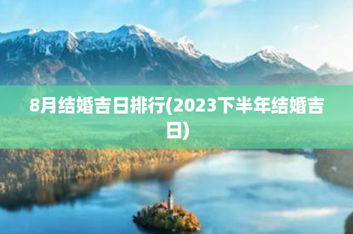 8月结婚吉日排行(2023下半年结婚吉日)第1张-八字查询