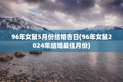 96年女鼠5月份结婚吉日(96年女鼠2024年结婚最佳月份)第1张-八字查询