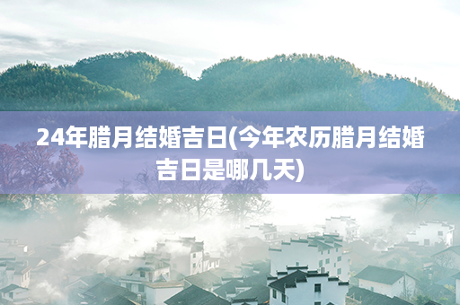 24年腊月结婚吉日(今年农历腊月结婚吉日是哪几天)第1张-八字查询