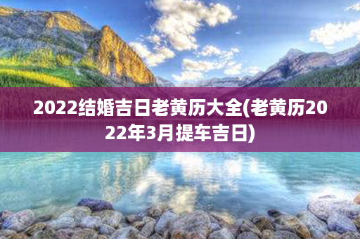 2022结婚吉日老黄历大全(老黄历2022年3月提车吉日)第1张-八字查询