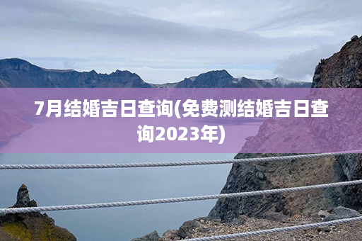 7月结婚吉日查询(免费测结婚吉日查询2023年)第1张-八字查询